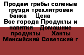Продам грибы соленые грузди трехлитровая банка  › Цена ­ 1 300 - Все города Продукты и напитки » Домашние продукты   . Ханты-Мансийский,Советский г.